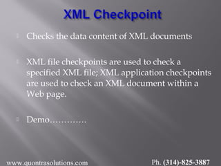  Checks the data content of XML documents
 XML file checkpoints are used to check a
specified XML file; XML application checkpoints
are used to check an XML document within a
Web page.
 Demo………….
www.quontrasolutions.com Ph. (314)-825-3887
 