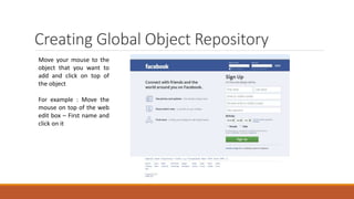 Creating Global Object Repository
Move your mouse to the
object that you want to
add and click on top of
the object
For example : Move the
mouse on top of the web
edit box – First name and
click on it
 