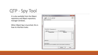 QTP - Spy Tool
It is also available from the Object
repository and Object repository
manager windows.
When Object Spy is launched, this is
how its interface looks:
 