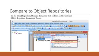 Compare to Object Repositories
On the Object Repository Manager dialog box, click on Tools and then click on
Object Repository Comparison Tools…
 