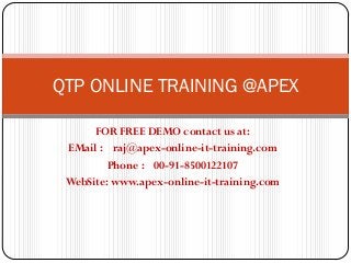 QTP ONLINE TRAINING @APEX

      FOR FREE DEMO contact us at:
 EMail : raj@apex-online-it-training.com
         Phone : 00-91-8500122107
 WebSite: www.apex-online-it-training.com
 