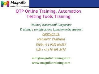 QTP Online Training, Automation
Testing Tools Training
Online | classroom| Corporate
Training | certifications | placements| support
CONTACT US:
MAGNIFIC TRAINING
INDIA +91-9052666559
USA : +1-678-693-3475
info@magnifictraining.com
www.magnifictraining.com
 