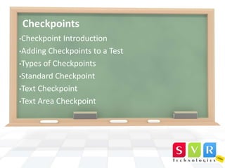 Checkpoints
•Checkpoint

Introduction
•Adding Checkpoints to a Test
•Types of Checkpoints
•Standard Checkpoint
•Text Checkpoint
•Text Area Checkpoint

 