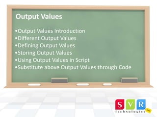 Output Values
•Output Values Introduction
•Different Output Values
•Defining Output Values
•Storing Output Values
•Using Output Values in Script
•Substitute above Output Values through Code

 