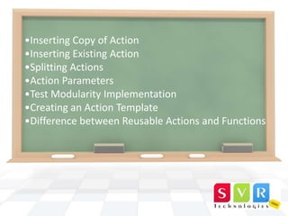 •Inserting Copy of Action
•Inserting Existing Action
•Splitting Actions
•Action Parameters
•Test Modularity Implementation
•Creating an Action Template
•Difference between Reusable Actions and Functions

 