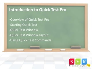 Introduction to Quick Test Pro
•Overview

of Quick Test Pro
•Starting Quick Test
•Quick Test Window
•Quick Test Window Layout
•Using Quick Test Commands

 