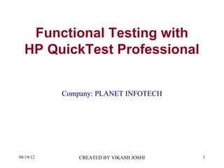 Functional Testing with
  HP QuickTest Professional


           Company: PLANET INFOTECH




08/19/12       CREATED BY VIKASH JOSHI   1
 