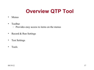 Overview QTP Tool
•   Menus

•   Toolbar
     – Provides easy access to items on the menus

•   Record & Run Settings

•   Test Settings

•   Tools




08/19/12                                            17
 