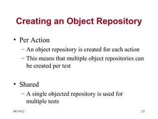 Creating an Object Repository

• Per Action
     – An object repository is created for each action
     – This means that multiple object repositories can
       be created per test


• Shared
     – A single objected repository is used for
       multiple tests
08/19/12                                              23
 