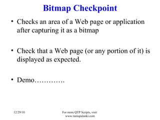 Bitmap Checkpoint Checks an area of a Web page or application after capturing it as a bitmap Check that a Web page (or any portion of it) is displayed as expected. Demo…………. 12/29/10 For more QTP Scripts, visit  www.ramupalanki.com 