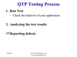 QTP Testing Process Run Test  Check the behavior of your application Analyzing the test results Reporting defects 12/29/10 For more QTP Scripts, visit  www.ramupalanki.com 