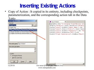 Inserting Existing Actions Copy of Action : It copied in its entirety, including checkpoints, parameterization, and the corresponding action tab in the Data Table . 12/29/10 For more QTP Scripts, visit  www.ramupalanki.com 