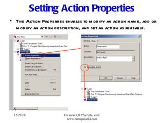 Setting Action Properties The Action Properties enables to modify an action name, add or modify an action description, and set an action as reusable. 12/29/10 For more QTP Scripts, visit  www.ramupalanki.com 