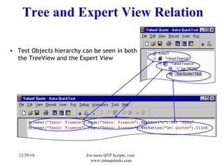 Tree and Expert View Relation Test Objects hierarchy can be seen in both the TreeView and the Expert View 12/29/10 For more QTP Scripts, visit  www.ramupalanki.com 