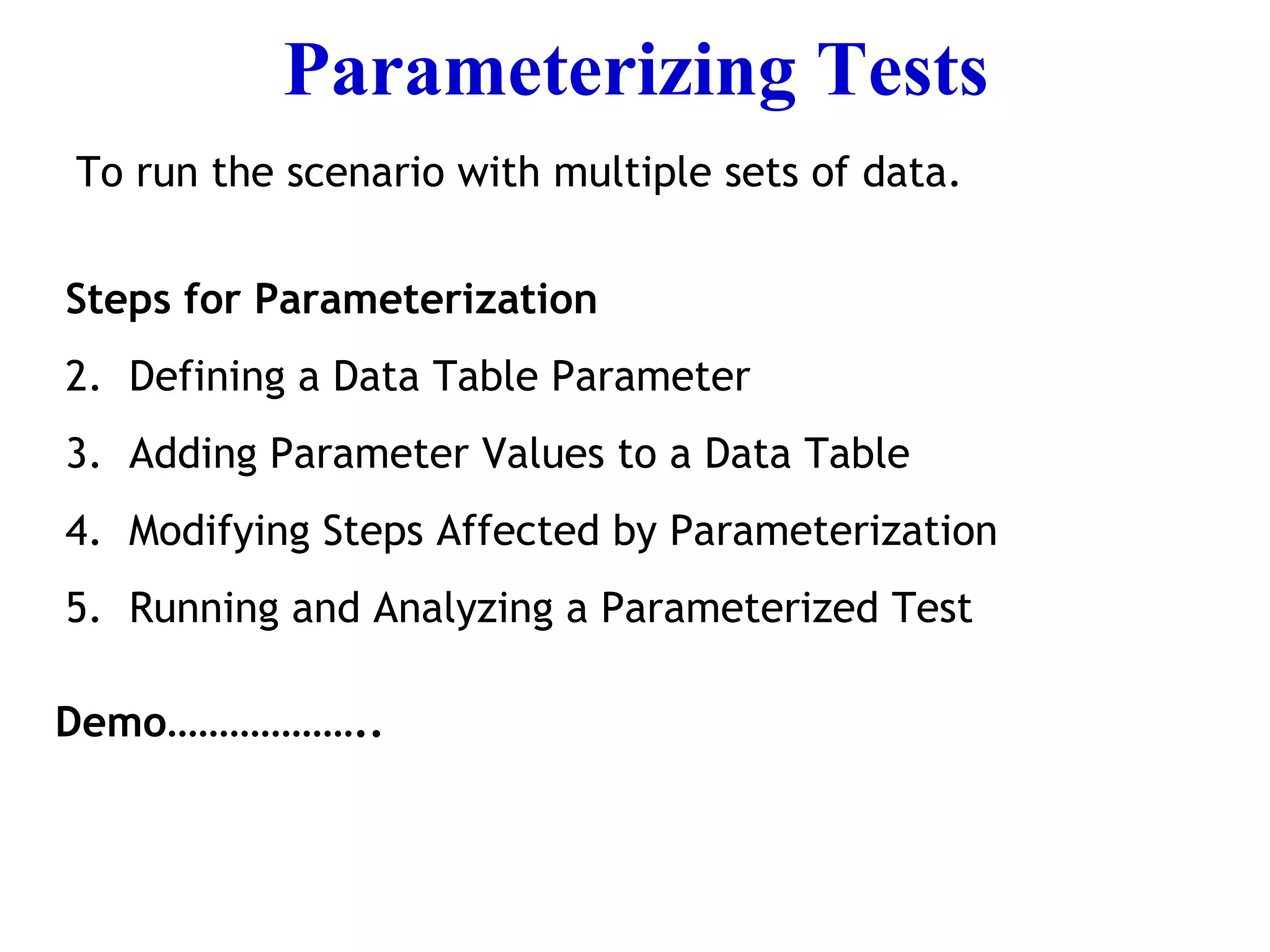 Parameterizing Tests   To run the scenario with multiple sets of data. Steps for Parameterization  Defining a Data Table Parameter Adding Parameter Values to a Data Table Modifying Steps Affected by Parameterization Running and Analyzing a Parameterized Test Demo……………….. 