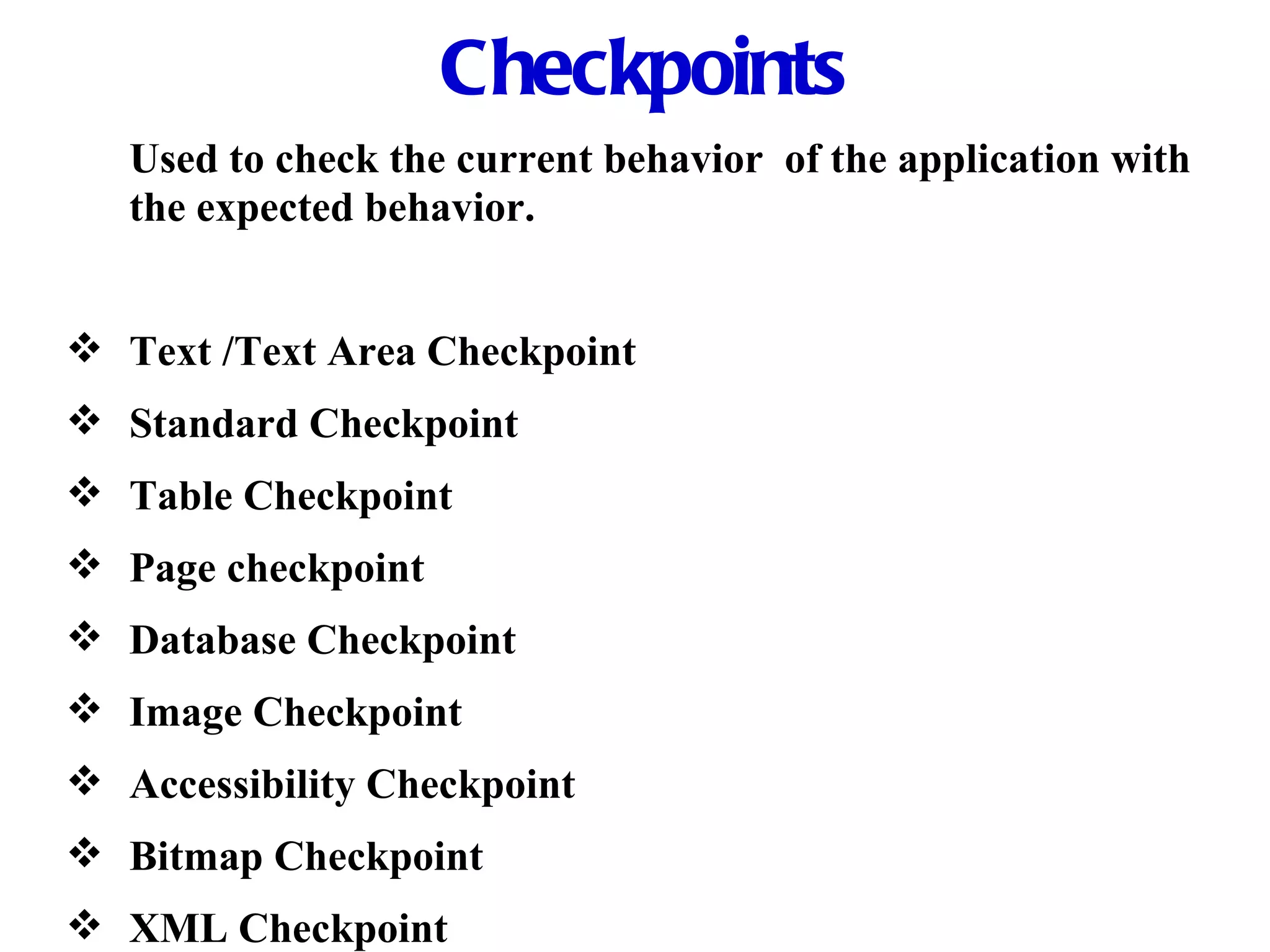 Checkpoints Used to check the current behavior  of the application with the expected behavior. Text /Text Area Checkpoint Standard Checkpoint Table Checkpoint Page checkpoint Database Checkpoint Image Checkpoint   Accessibility Checkpoint Bitmap Checkpoint XML Checkpoint 