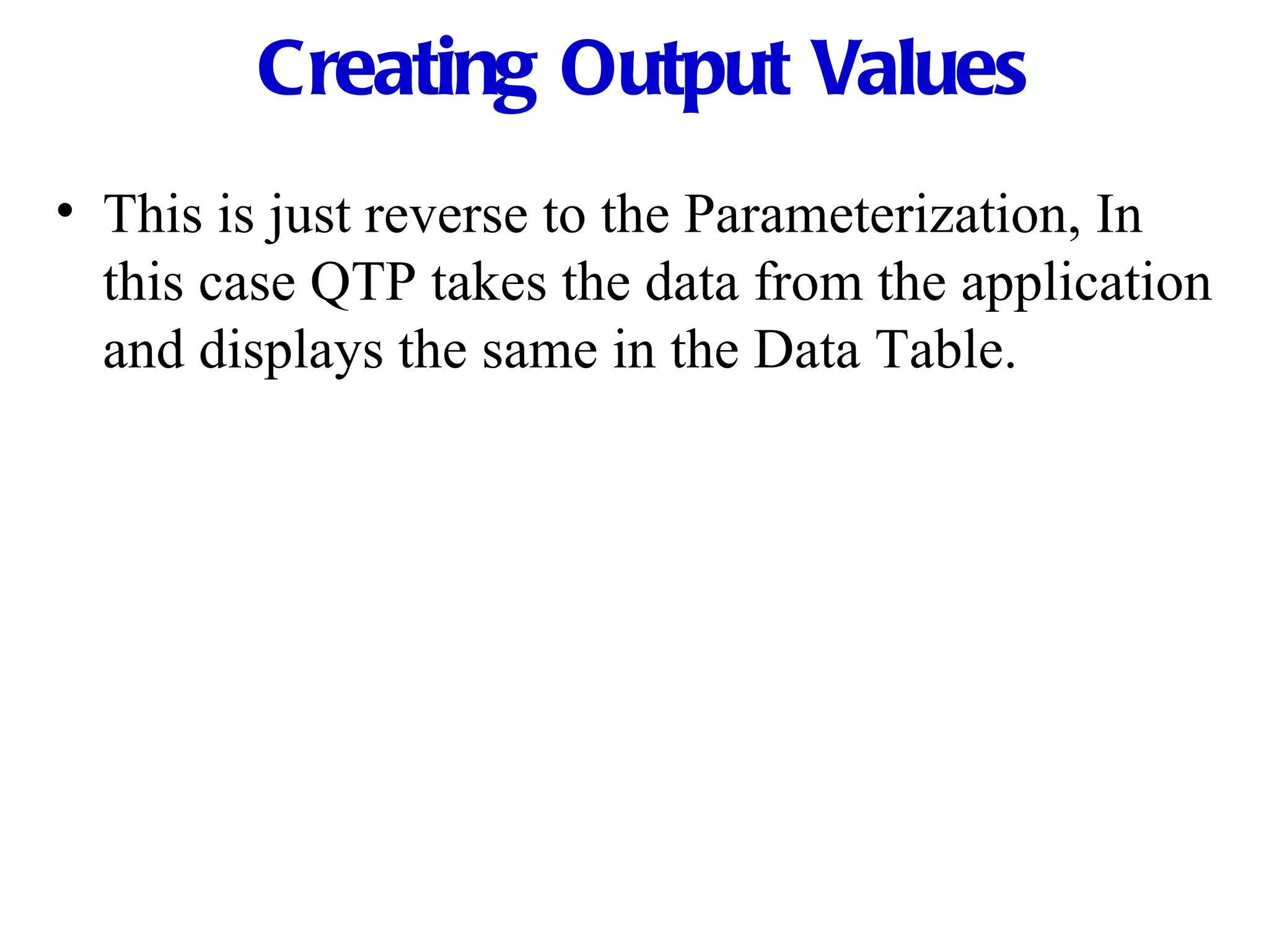Creating Output Values This is just reverse to the Parameterization, In this case QTP takes the data from the application and displays the same in the Data Table. 