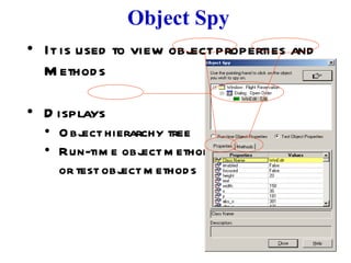 Object Spy It is used to view object properties and Methods Displays  Object hierarchy tree  Run-time object methods  or test object methods 