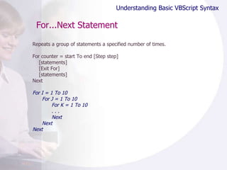 For...Next Statement Repeats a group of statements a specified number of times. For counter = start To end [Step step] [statements] [Exit For] [statements] Next For I = 1 To 10 For J = 1 To 10 For K = 1 To 10 . . . Next Next Next Understanding Basic VBScript Syntax 