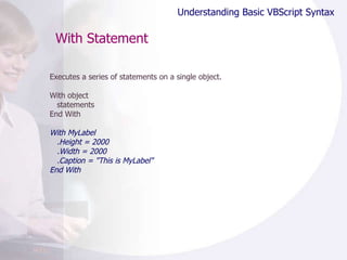 With Statement Executes a series of statements on a single object. With object statements End With With MyLabel .Height = 2000 .Width = 2000 .Caption = "This is MyLabel" End With Understanding Basic VBScript Syntax 