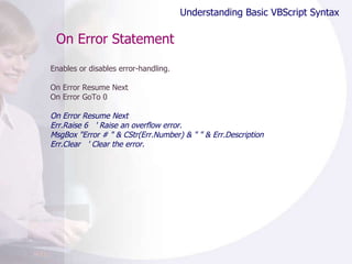 On Error Statement Enables or disables error-handling. On Error Resume Next On Error GoTo 0 On Error Resume Next Err.Raise 6  ' Raise an overflow error. MsgBox "Error # " & CStr(Err.Number) & " " & Err.Description Err.Clear  ' Clear the error. Understanding Basic VBScript Syntax 