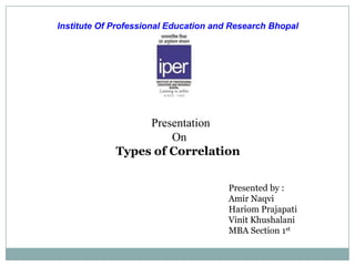 Institute Of Professional Education and Research Bhopal




                  Presentation
                      On
             Types of Correlation


                                       Presented by :
                                       Amir Naqvi
                                       Hariom Prajapati
                                       Vinit Khushalani
                                       MBA Section 1st
 