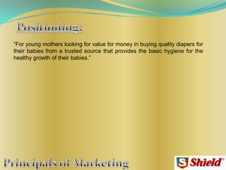 “For young mothers looking for value for money in buying quality diapers for
their babies from a trusted source that provides the basic hygiene for the
healthy growth of their babies.”
 