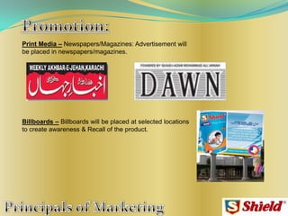 Print Media – Newspapers/Magazines: Advertisement will
be placed in newspapers/magazines.
Billboards – Billboards will be placed at selected locations
to create awareness & Recall of the product.
 