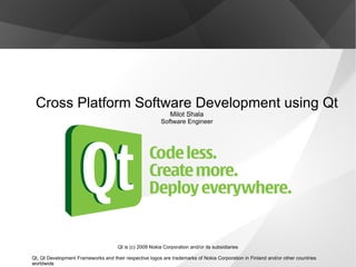 Cross Platform Software Development using Qt Milot Shala Software Engineer Qt is (c) 2009 Nokia Corporation and/or its subsidiaries Qt, Qt Development Frameworks and their respective logos are trademarks of Nokia Corporation in Finland and/or other countries worldwide 