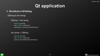 October 5, 2018
25
Qt application
 QPushButton & QFileDialog
[QString & std::string]
QString -> std::string
std::string -> QString
QString qstring;
std::string stdstring;
stdstring = qstring.toStdString();
QString qstring;
std::string stdstring;
qstring.fromStdString(stdstring);
 