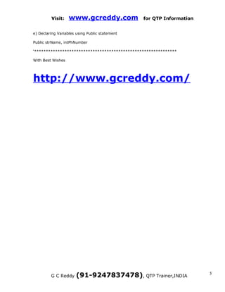 Visit:    www.gcreddy.com              for QTP Information


e) Declaring Variables using Public statement

Public strName, intPhNumber

‘*************************************************************

With Best Wishes




http://www.gcreddy.com/




         G C Reddy     (91-9247837478), QTP Trainer,INDIA             5
 