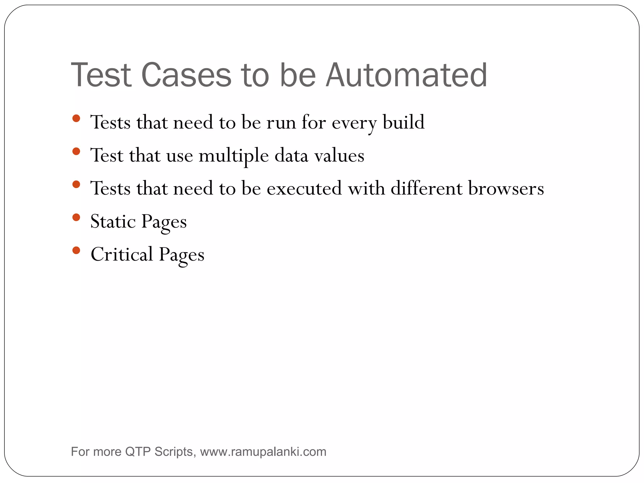 Test Cases to be Automated Tests that need to be run for every build Test that use multiple data values Tests that need to be executed with different browsers Static Pages Critical Pages For more QTP Scripts, www.ramupalanki.com 