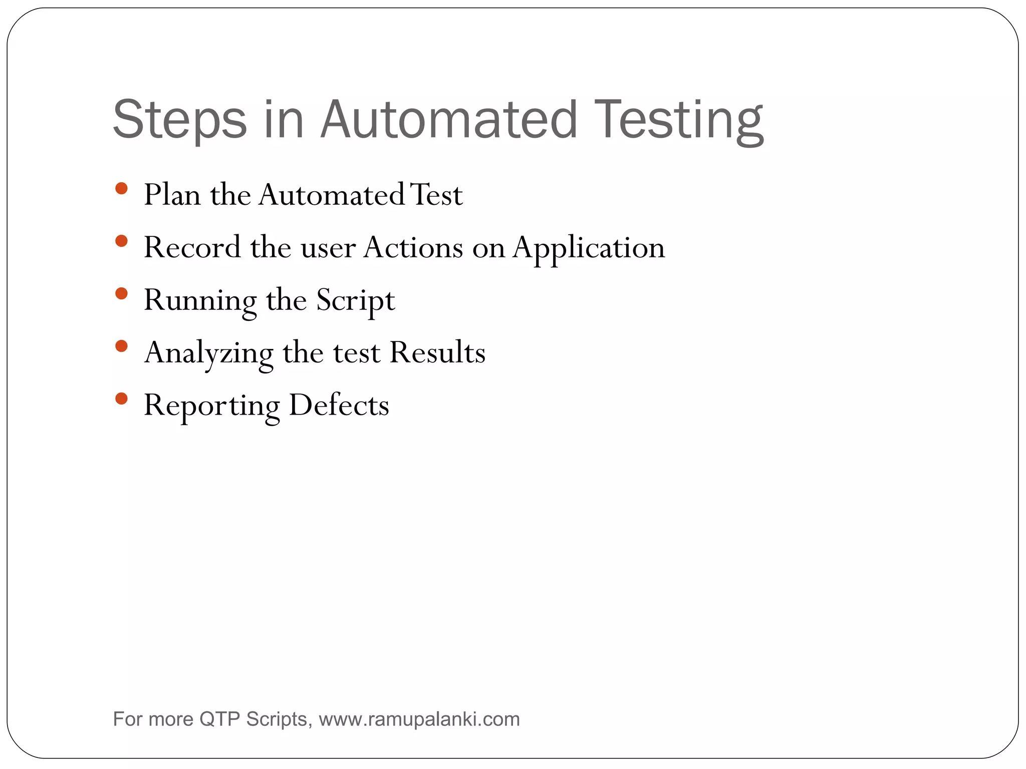 Steps in Automated Testing Plan the Automated Test Record the user Actions on Application Running the Script Analyzing the test Results Reporting Defects  For more QTP Scripts, www.ramupalanki.com 