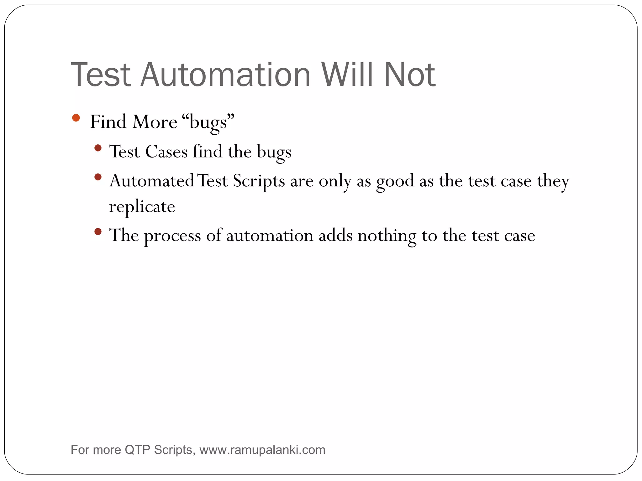Test Automation Will Not Find More “bugs” Test Cases find the bugs Automated Test Scripts are only as good as the test case they replicate The process of automation adds nothing to the test case For more QTP Scripts, www.ramupalanki.com 