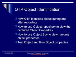 QTP Object Identification ,[object Object],[object Object],[object Object],[object Object],Fore more QTP Realtime Scripts, visit  www.ramupalanki.com March 26, 2003 