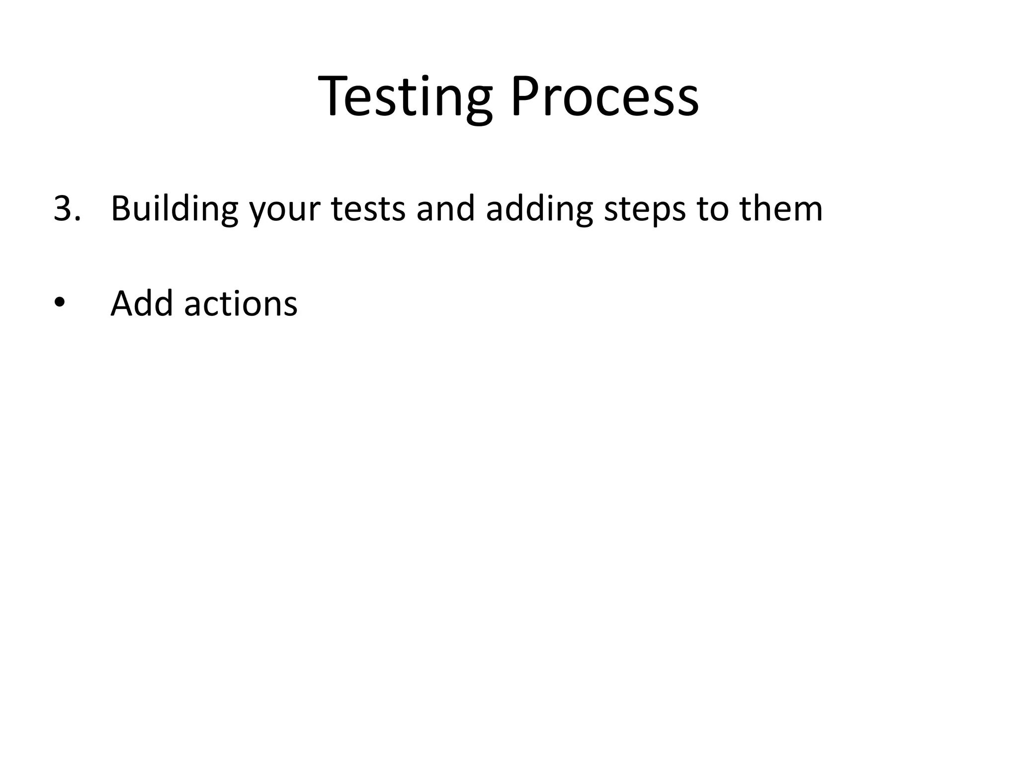 Testing Process
3. Building your tests and adding steps to them

•   Add actions
 
