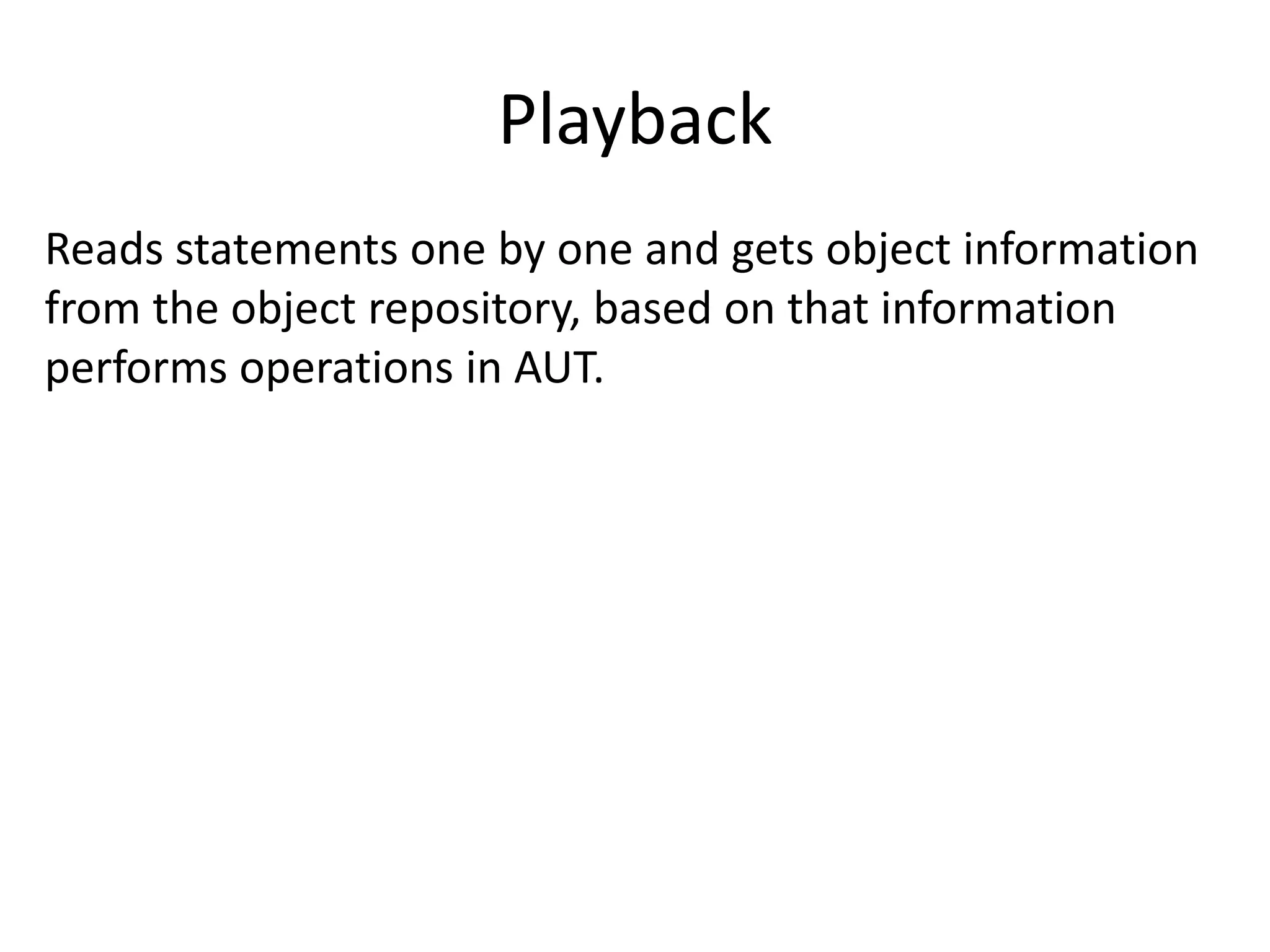 Playback
Reads statements one by one and gets object information
from the object repository, based on that information
performs operations in AUT.
 
