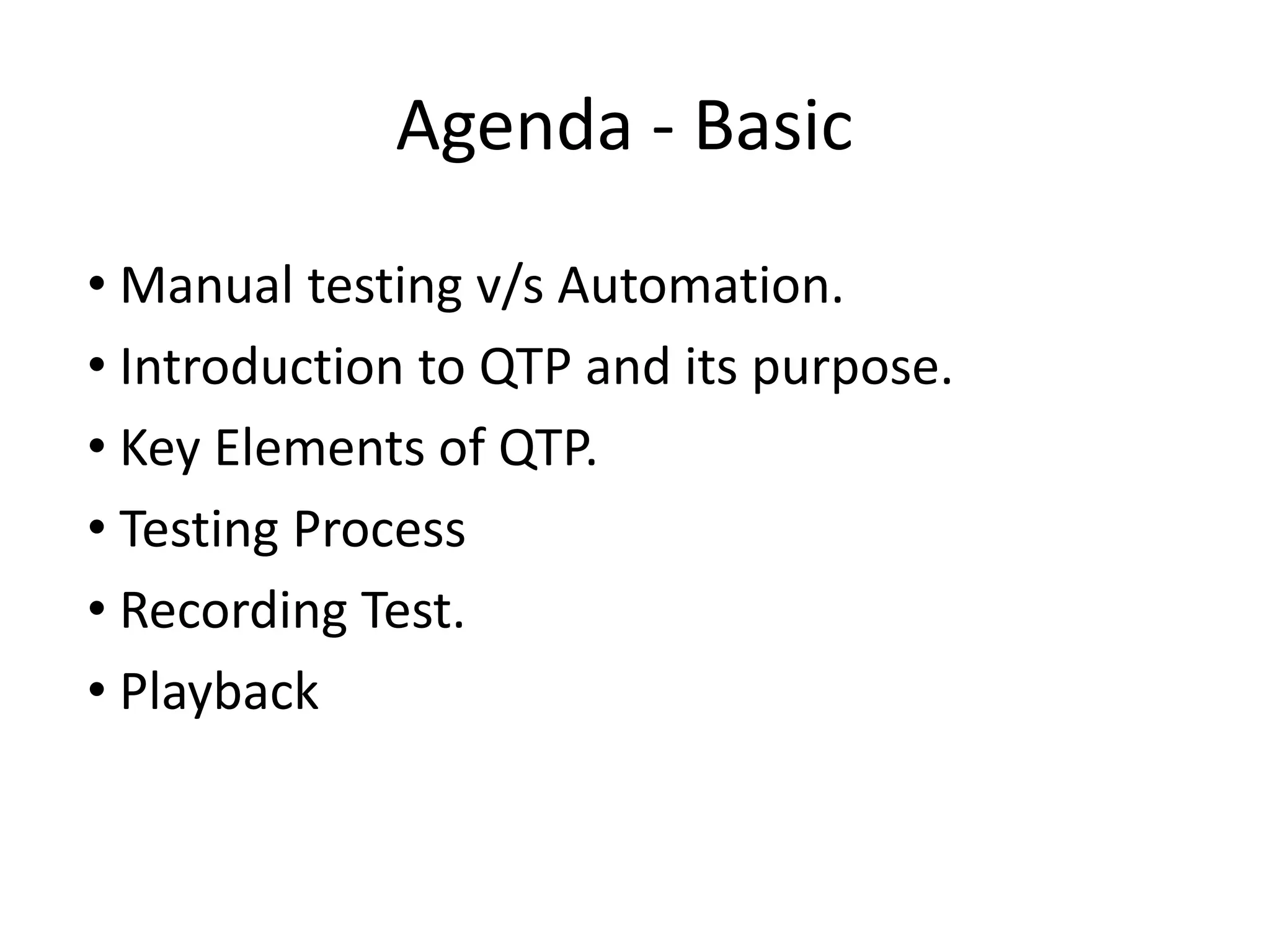 Agenda - Basic
• Manual testing v/s Automation.
• Introduction to QTP and its purpose.
• Key Elements of QTP.
• Testing Process
• Recording Test.
• Playback
 