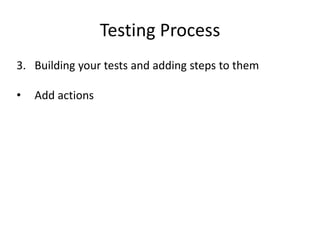 Testing Process
3. Building your tests and adding steps to them

•   Add actions
 