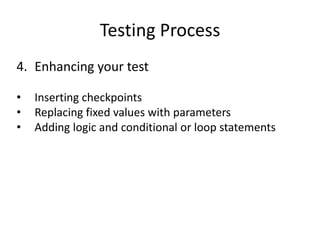 Testing Process
4. Enhancing your test

•   Inserting checkpoints
•   Replacing fixed values with parameters
•   Adding logic and conditional or loop statements
 