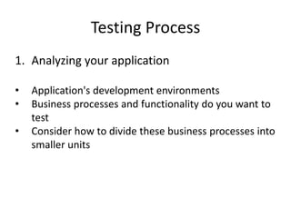 Testing Process
1. Analyzing your application

•   Application's development environments
•   Business processes and functionality do you want to
    test
•   Consider how to divide these business processes into
    smaller units
 