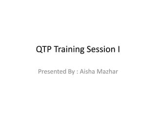 QTP Training Session I

Presented By : Aisha Mazhar
 
