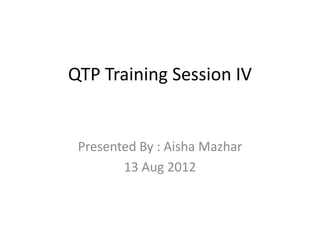 QTP Training Session IV


 Presented By : Aisha Mazhar
        13 Aug 2012
 