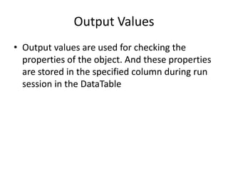 Output Values
• Output values are used for checking the
  properties of the object. And these properties
  are stored in the specified column during run
  session in the DataTable
 