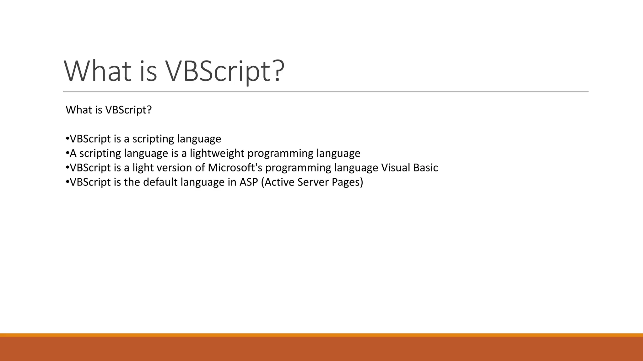 What is VBScript? What is VBScript? •VBScript is a scripting language •A scripting language is a lightweight programming language •VBScript is a light version of Microsoft's programming language Visual Basic •VBScript is the default language in ASP (Active Server Pages) 