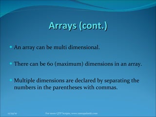 Arrays (cont.) An array can be multi dimensional. There can be 60 (maximum) dimensions in an array.  Multiple dimensions are declared by separating the numbers in the parentheses with commas. 12/29/10 For more QTP Scripts, www.ramupalanki.com 