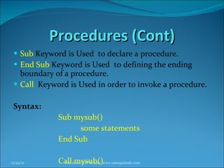 Procedures (Cont) Sub  Keyword is Used  to declare a procedure. End Sub  Keyword is Used  to defining the ending boundary of a procedure. Call  Keyword is Used in order to invoke a procedure. Syntax: Sub mysub()  some statements  End Sub Call mysub() 12/29/10 For more QTP Scripts, www.ramupalanki.com 
