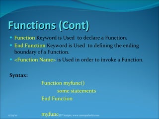 Functions (Cont) Function  Keyword is Used  to declare a Function. End Function  Keyword is Used  to defining the ending boundary of a Function. <Function Name>  is Used in order to invoke a Function. Syntax: Function myfunc()  some statements  End Function myfunc 12/29/10 For more QTP Scripts, www.ramupalanki.com 