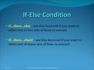 If-Else Condition if...then...else  - use this keyword if you want to select one of two sets of lines to execute  if...then...elseif  - use this keyword if you want to select one of many sets of lines to execute  12/29/10 For more QTP Scripts, www.ramupalanki.com 