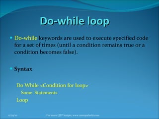 Do-while loop Do-while   keywords are used to execute specified code for a set of times (until a condition remains true or a condition becomes false). Syntax Do While <Condition for loop> Some  Statements Loop 12/29/10 For more QTP Scripts, www.ramupalanki.com 